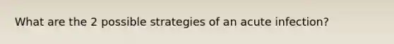 What are the 2 possible strategies of an acute infection?