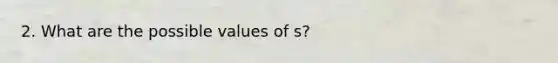 2. What are the possible values of s?