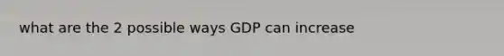 what are the 2 possible ways GDP can increase