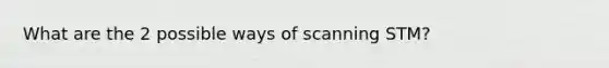 What are the 2 possible ways of scanning STM?