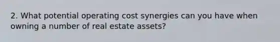 2. What potential operating cost synergies can you have when owning a number of real estate assets?