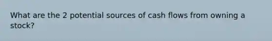 What are the 2 potential sources of cash flows from owning a stock?