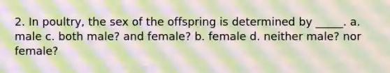 2. In poultry, the sex of the offspring is determined by _____. a. male c. both male? and female? b. female d. neither male? nor female?