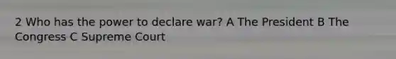 2 Who has the power to declare war? A The President B The Congress C Supreme Court