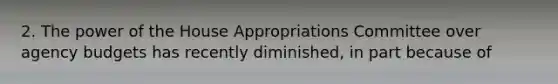 2. The power of the House Appropriations Committee over agency budgets has recently diminished, in part because of