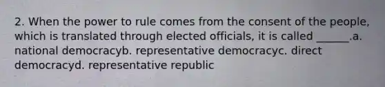 2. When the power to rule comes from the consent of the people, which is translated through elected officials, it is called ______.a. national democracyb. representative democracyc. direct democracyd. representative republic