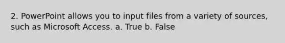 2. PowerPoint allows you to input files from a variety of sources, such as Microsoft Access. a. True b. False