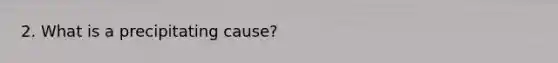 2. What is a precipitating cause?