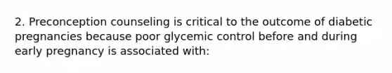 2. Preconception counseling is critical to the outcome of diabetic pregnancies because poor glycemic control before and during early pregnancy is associated with: