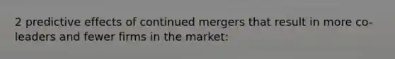 2 predictive effects of continued mergers that result in more co-leaders and fewer firms in the market: