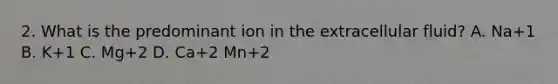 2. What is the predominant ion in the extracellular fluid? A. Na+1 B. K+1 C. Mg+2 D. Ca+2 Mn+2