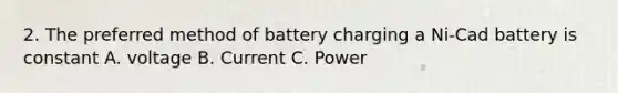 2. The preferred method of battery charging a Ni-Cad battery is constant A. voltage B. Current C. Power