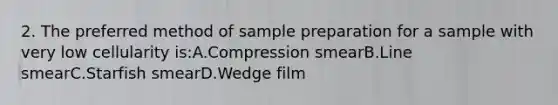 2. The preferred method of sample preparation for a sample with very low cellularity is:A.Compression smearB.Line smearC.Starfish smearD.Wedge film