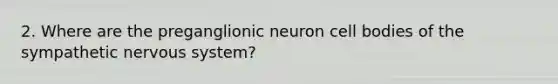 2. Where are the preganglionic neuron cell bodies of the sympathetic nervous system?