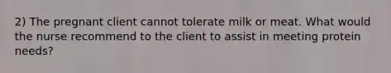 2) The pregnant client cannot tolerate milk or meat. What would the nurse recommend to the client to assist in meeting protein needs?