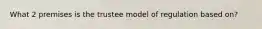 What 2 premises is the trustee model of regulation based on?