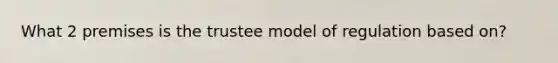 What 2 premises is the trustee model of regulation based on?