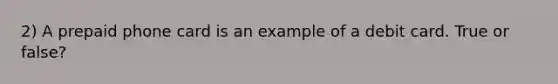 2) A prepaid phone card is an example of a debit card. True or false?