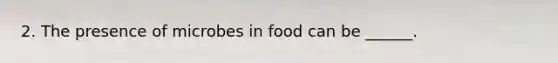 2. The presence of microbes in food can be ______.