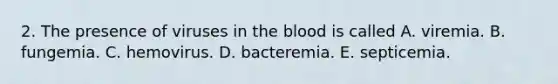 2. The presence of viruses in the blood is called A. viremia. B. fungemia. C. hemovirus. D. bacteremia. E. septicemia.