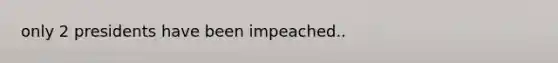 only 2 presidents have been impeached..