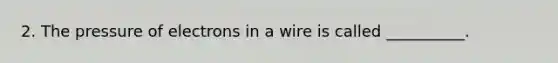 2. The pressure of electrons in a wire is called __________.