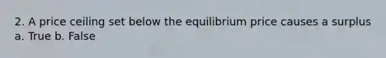 2. A price ceiling set below the equilibrium price causes a surplus a. True b. False