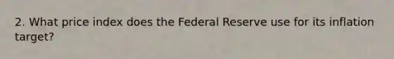 2. What price index does <a href='https://www.questionai.com/knowledge/kEdnQNX4V8-the-federal-reserve' class='anchor-knowledge'>the federal reserve</a> use for its inflation target?