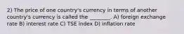 2) The price of one country's currency in terms of another country's currency is called the ________. A) foreign exchange rate B) interest rate C) TSE index D) inflation rate