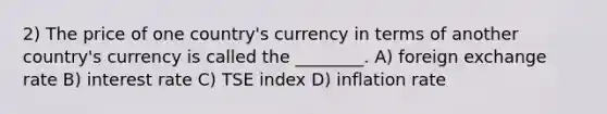 2) The price of one country's currency in terms of another country's currency is called the ________. A) foreign exchange rate B) interest rate C) TSE index D) inflation rate