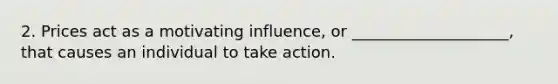 2. Prices act as a motivating influence, or ____________________, that causes an individual to take action.