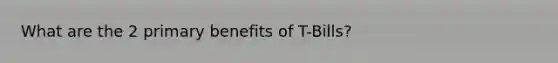 What are the 2 primary benefits of T-Bills?