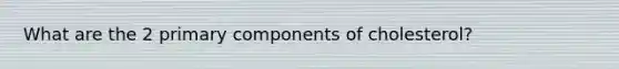 What are the 2 primary components of cholesterol?