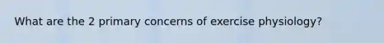 What are the 2 primary concerns of exercise physiology?