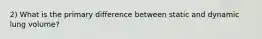 2) What is the primary difference between static and dynamic lung volume?