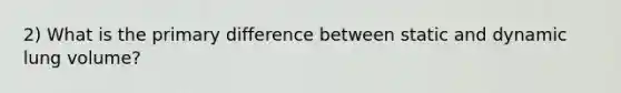 2) What is the primary difference between static and dynamic lung volume?