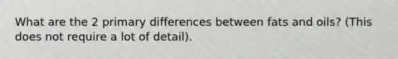 What are the 2 primary differences between fats and oils? (This does not require a lot of detail).