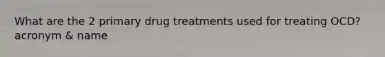 What are the 2 primary drug treatments used for treating OCD? acronym & name