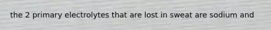 the 2 primary electrolytes that are lost in sweat are sodium and
