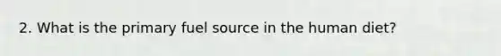 2. What is the primary fuel source in the human diet?