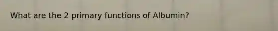 What are the 2 primary functions of Albumin?