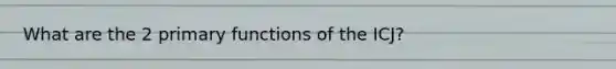 What are the 2 primary functions of the ICJ?