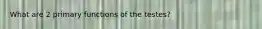 What are 2 primary functions of the testes?