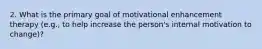 2. What is the primary goal of motivational enhancement therapy (e.g., to help increase the person's internal motivation to change)?