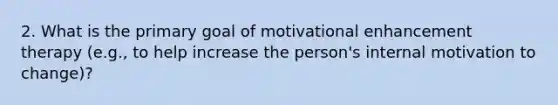 2. What is the primary goal of motivational enhancement therapy (e.g., to help increase the person's internal motivation to change)?