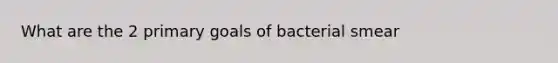 What are the 2 primary goals of bacterial smear