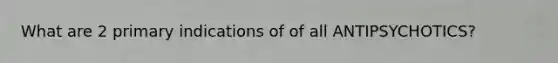 What are 2 primary indications of of all ANTIPSYCHOTICS?