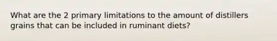 What are the 2 primary limitations to the amount of distillers grains that can be included in ruminant diets?