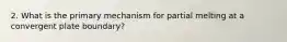 2. What is the primary mechanism for partial melting at a convergent plate boundary?