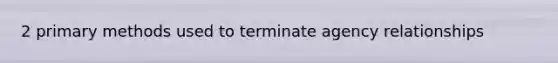 2 primary methods used to terminate agency relationships